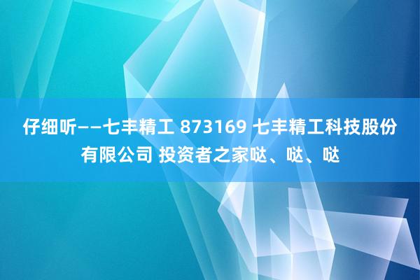 仔细听——七丰精工 873169 七丰精工科技股份有限公司 投资者之家哒、哒、哒