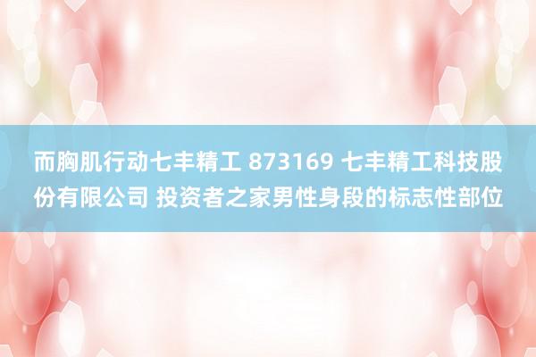 而胸肌行动七丰精工 873169 七丰精工科技股份有限公司 投资者之家男性身段的标志性部位