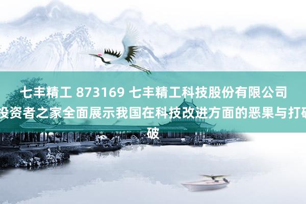 七丰精工 873169 七丰精工科技股份有限公司 投资者之家全面展示我国在科技改进方面的恶果与打破